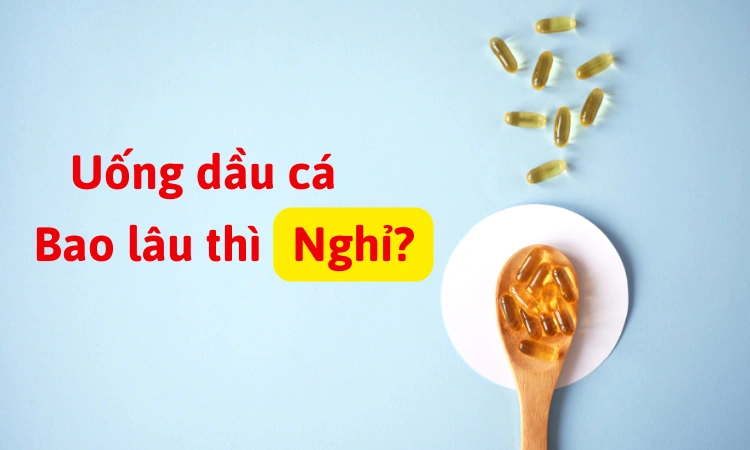 Tìm hiểu về việc uống dầu cá bao lâu thì nghỉ